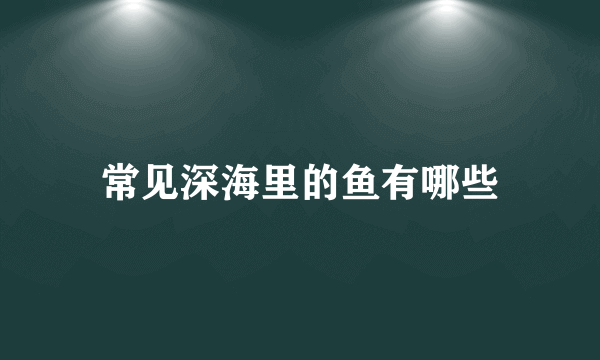 常见深海里的鱼有哪些