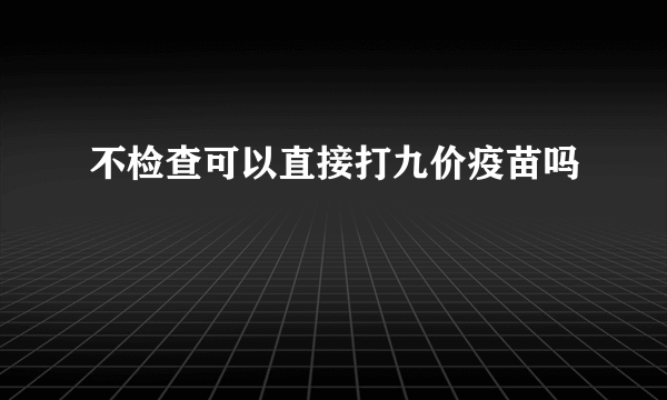 不检查可以直接打九价疫苗吗