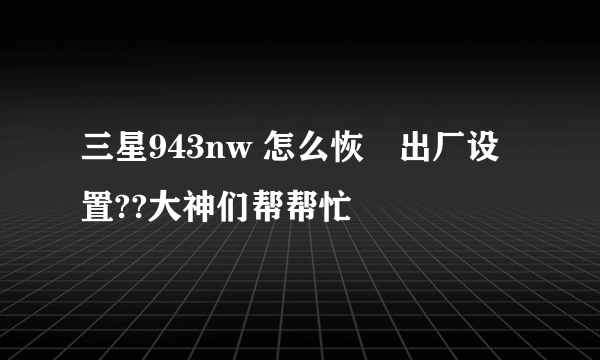 三星943nw 怎么恢復出厂设置??大神们帮帮忙