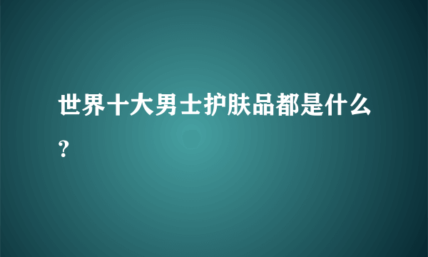 世界十大男士护肤品都是什么？