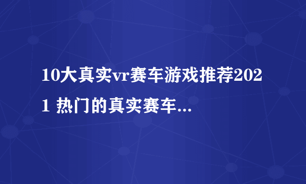 10大真实vr赛车游戏推荐2021 热门的真实赛车游戏有哪些