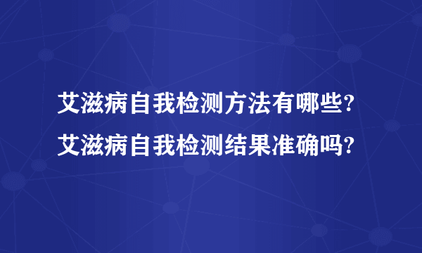 艾滋病自我检测方法有哪些? 艾滋病自我检测结果准确吗?