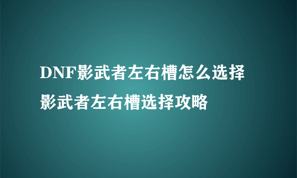 DNF影武者左右槽怎么选择 影武者左右槽选择攻略