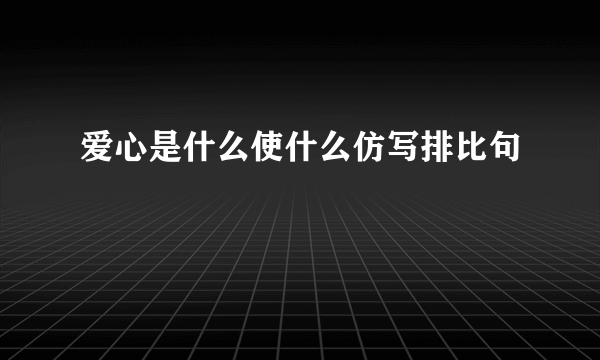 爱心是什么使什么仿写排比句