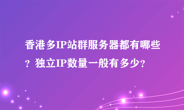 香港多IP站群服务器都有哪些？独立IP数量一般有多少？