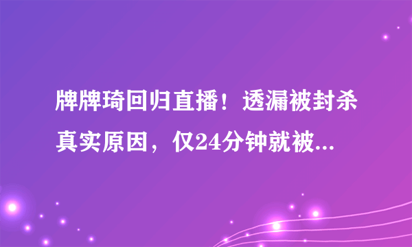 牌牌琦回归直播！透漏被封杀真实原因，仅24分钟就被再次封杀！