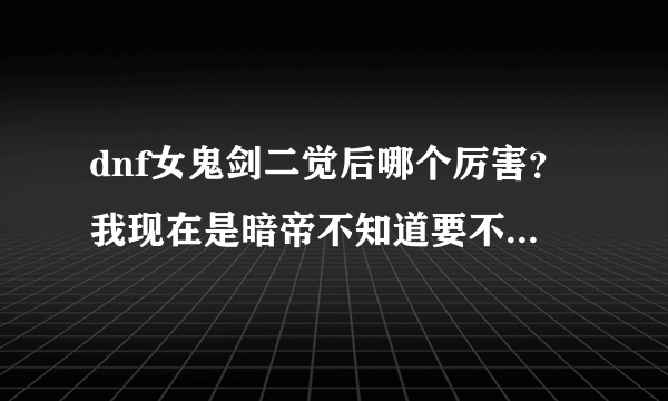 dnf女鬼剑二觉后哪个厉害？我现在是暗帝不知道要不要玩下去