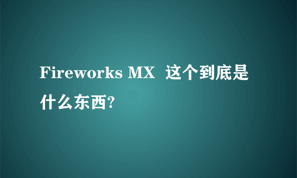 Fireworks MX  这个到底是什么东西?