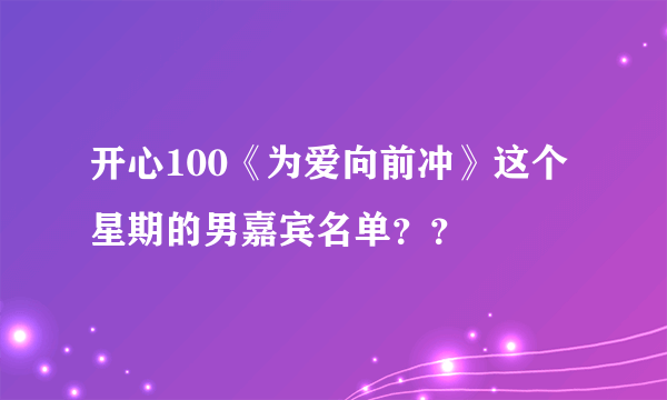 开心100《为爱向前冲》这个星期的男嘉宾名单？？