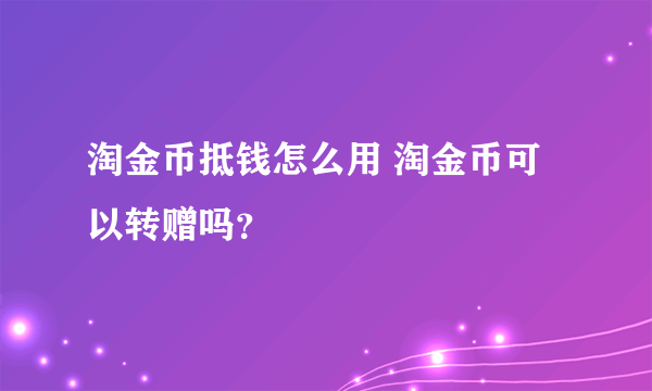 淘金币抵钱怎么用 淘金币可以转赠吗？