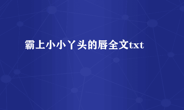 霸上小小丫头的唇全文txt