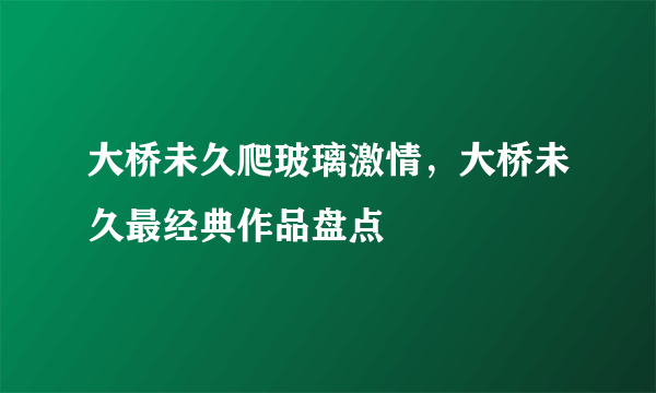 大桥未久爬玻璃激情，大桥未久最经典作品盘点 