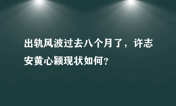 出轨风波过去八个月了，许志安黄心颖现状如何？