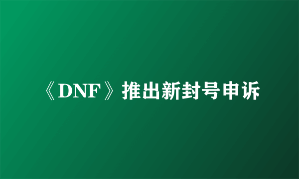 《DNF》推出新封号申诉