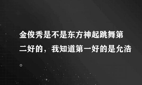 金俊秀是不是东方神起跳舞第二好的，我知道第一好的是允浩。