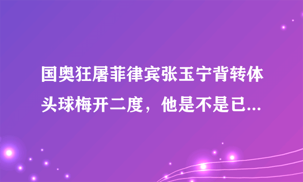 国奥狂屠菲律宾张玉宁背转体头球梅开二度，他是不是已经超越了武磊成了国足锋线头牌？