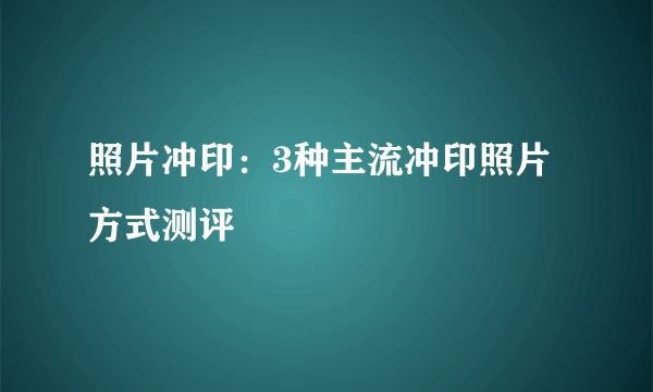 照片冲印：3种主流冲印照片方式测评