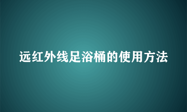 远红外线足浴桶的使用方法