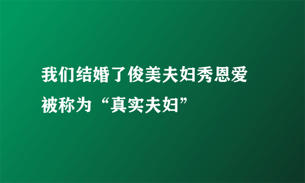 我们结婚了俊美夫妇秀恩爱 被称为“真实夫妇”