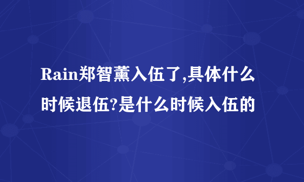 Rain郑智薰入伍了,具体什么时候退伍?是什么时候入伍的