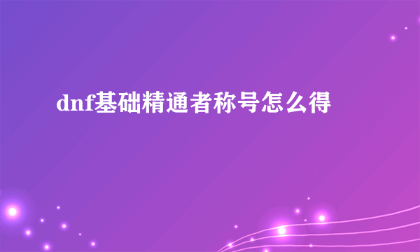 dnf基础精通者称号怎么得