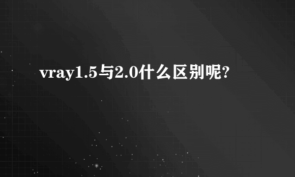 vray1.5与2.0什么区别呢?