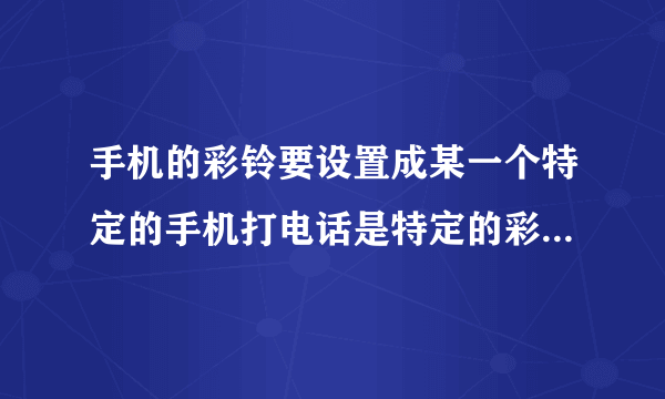 手机的彩铃要设置成某一个特定的手机打电话是特定的彩铃应该怎么设置