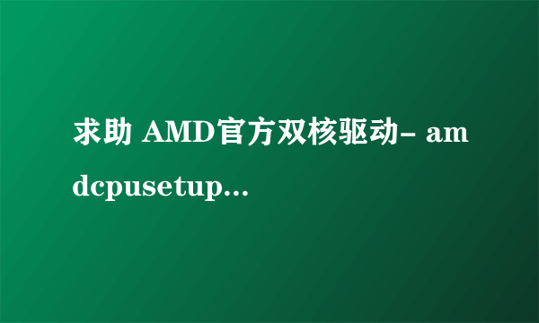 求助 AMD官方双核驱动- amdcpusetup.exe 是什么用的 AMD的 CPU 安装了都有好处吗?