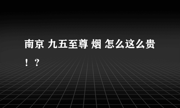 南京 九五至尊 烟 怎么这么贵！？