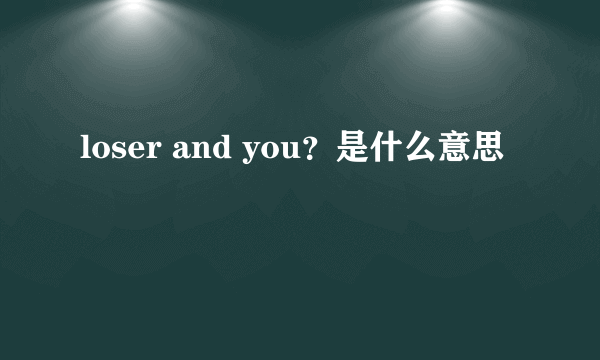 loser and you？是什么意思