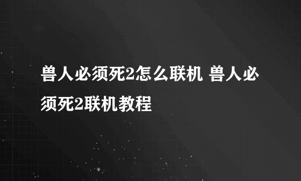 兽人必须死2怎么联机 兽人必须死2联机教程