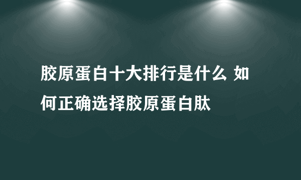 胶原蛋白十大排行是什么 如何正确选择胶原蛋白肽