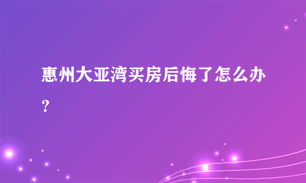 惠州大亚湾买房后悔了怎么办？