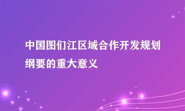 中国图们江区域合作开发规划纲要的重大意义