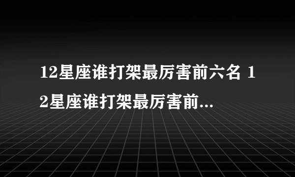 12星座谁打架最厉害前六名 12星座谁打架最厉害前六名有哪些