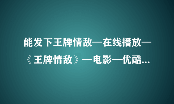 能发下王牌情敌—在线播放—《王牌情敌》—电影—优酷网，视频高清在线观看_4.的种子或下载链接么？