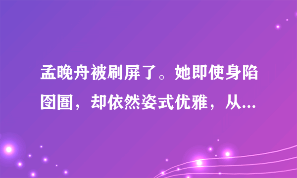 孟晚舟被刷屏了。她即使身陷囹圄，却依然姿式优雅，从容淡定。她的底气来自何处？