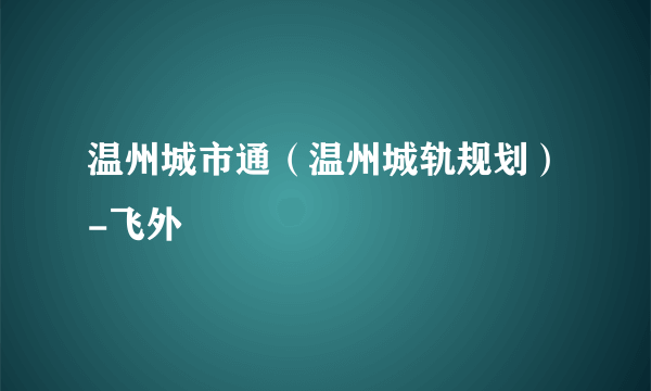 温州城市通（温州城轨规划）-飞外