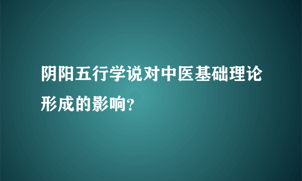 阴阳五行学说对中医基础理论形成的影响？