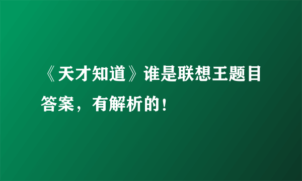 《天才知道》谁是联想王题目答案，有解析的！