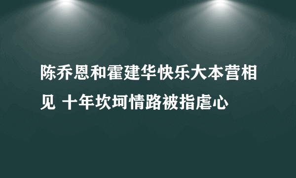 陈乔恩和霍建华快乐大本营相见 十年坎坷情路被指虐心