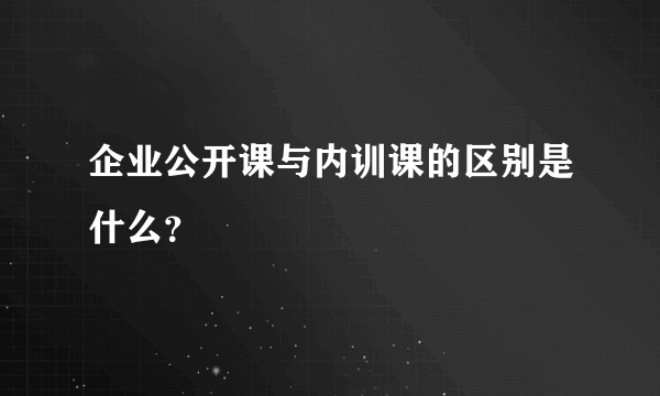 企业公开课与内训课的区别是什么？