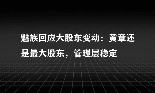 魅族回应大股东变动：黄章还是最大股东，管理层稳定