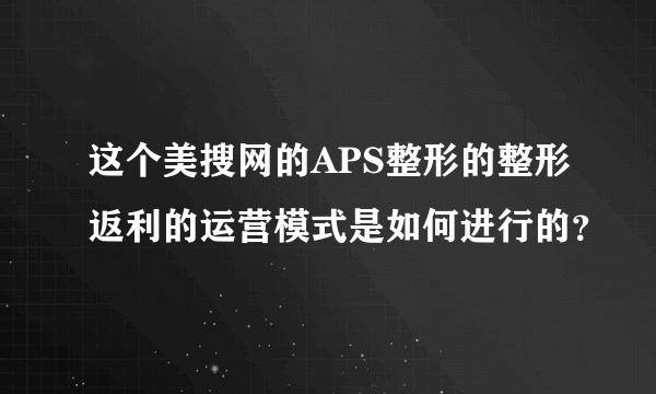 这个美搜网的APS整形的整形返利的运营模式是如何进行的？