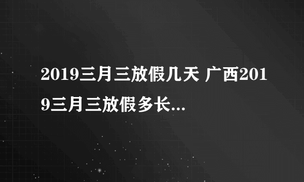 2019三月三放假几天 广西2019三月三放假多长时间-飞外网