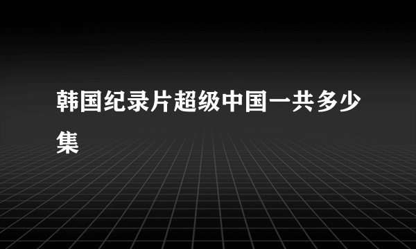 韩国纪录片超级中国一共多少集