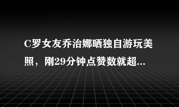 C罗女友乔治娜晒独自游玩美照，刚29分钟点赞数就超过了18万，你怎么看？