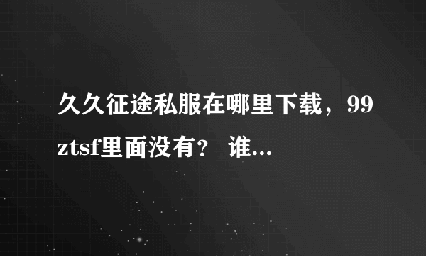 久久征途私服在哪里下载，99ztsf里面没有？ 谁告诉我网址