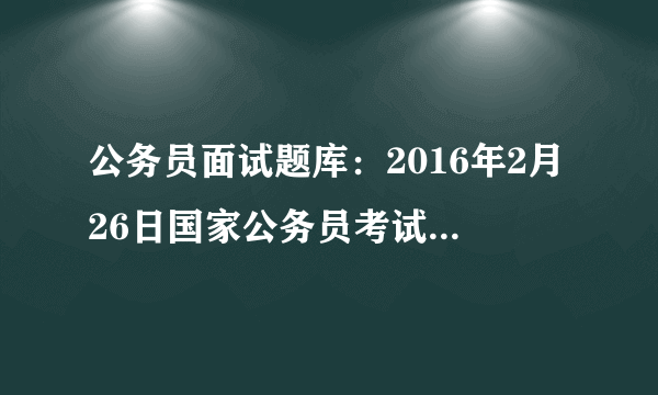 公务员面试题库：2016年2月26日国家公务员考试面试试题之铁路公安