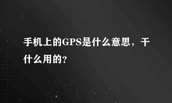 手机上的GPS是什么意思，干什么用的？